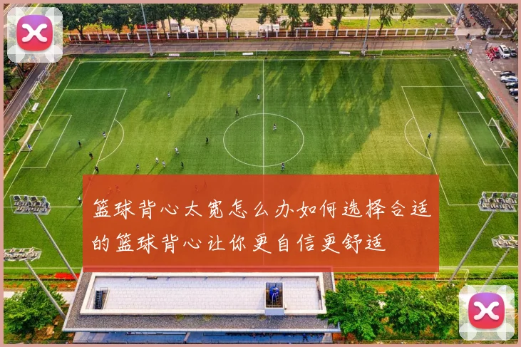 篮球背心太宽怎么办如何选择合适的篮球背心让你更自信更舒适