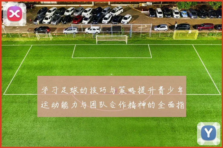 学习足球的技巧与策略提升青少年运动能力与团队合作精神的全面指南
