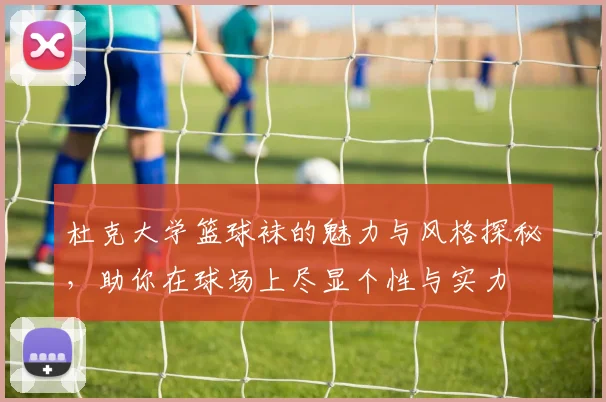 杜克大学篮球袜的魅力与风格探秘，助你在球场上尽显个性与实力