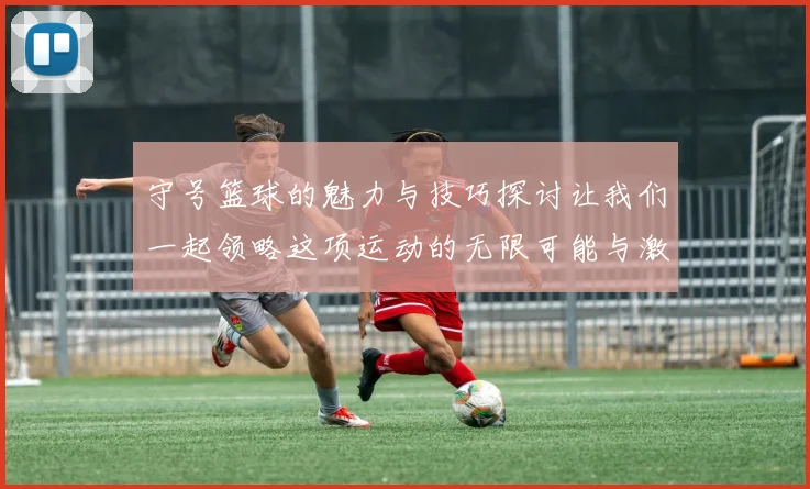 守号篮球的魅力与技巧探讨让我们一起领略这项运动的无限可能与激情