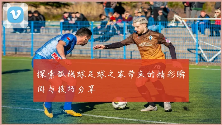 探索弧线球足球之家带来的精彩瞬间与技巧分享