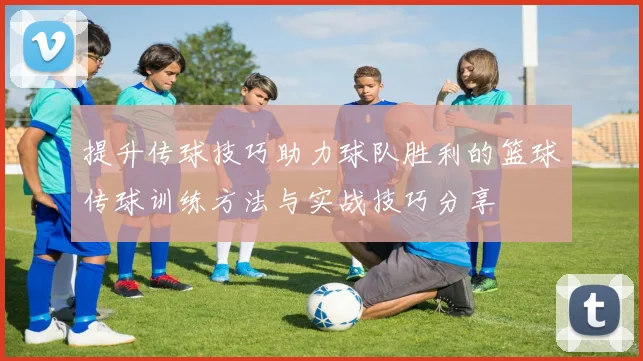 提升传球技巧助力球队胜利的篮球传球训练方法与实战技巧分享