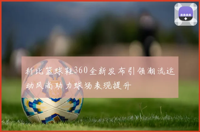 科比篮球鞋360全新发布引领潮流运动风尚助力球场表现提升