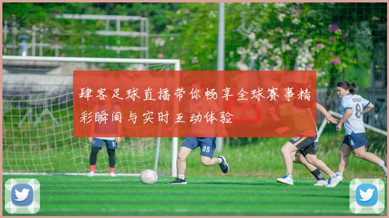 肆客足球直播带你畅享全球赛事精彩瞬间与实时互动体验