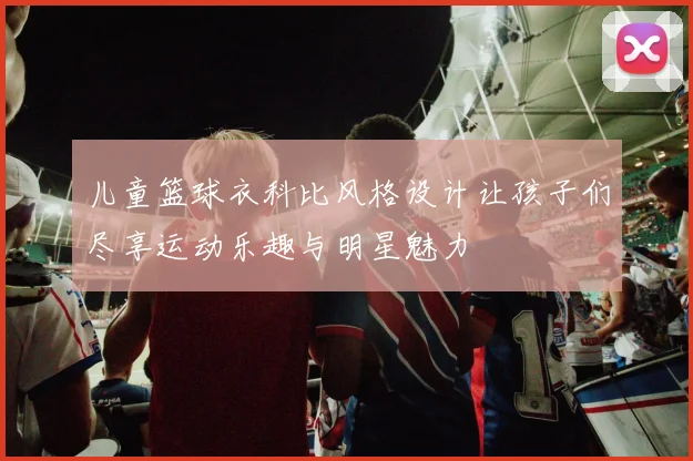 儿童篮球衣科比风格设计让孩子们尽享运动乐趣与明星魅力