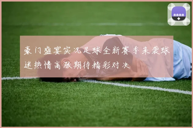 豪门盛宴实况足球全新赛季来袭球迷热情高涨期待精彩对决
