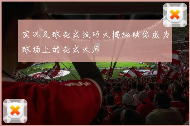 实况足球花式技巧大揭秘助你成为球场上的花式大师