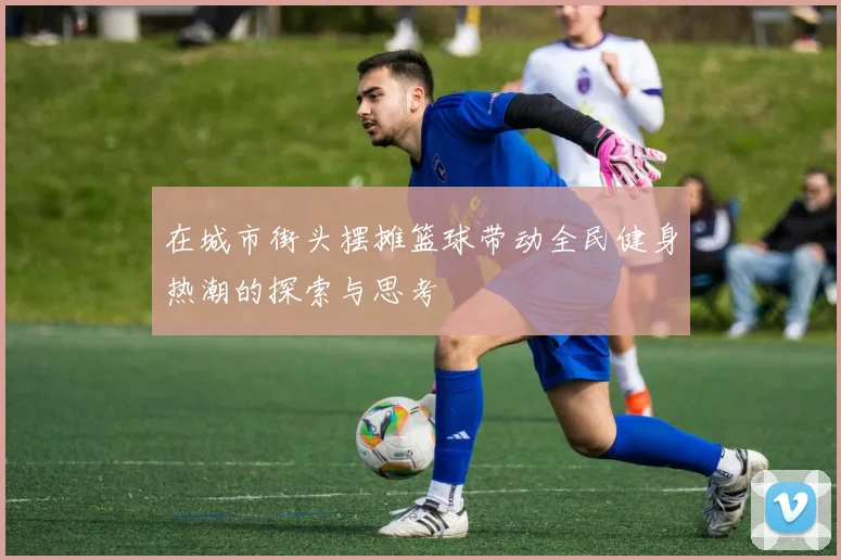 在城市街头摆摊篮球带动全民健身热潮的探索与思考