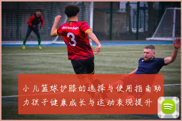 小儿篮球护膝的选择与使用指南助力孩子健康成长与运动表现提升