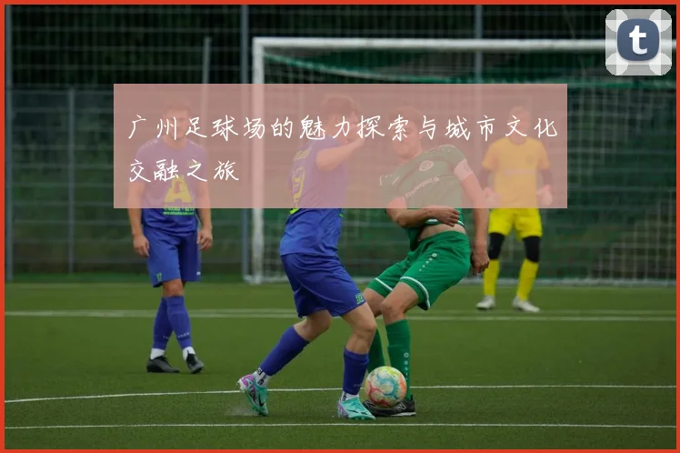 广州足球场的魅力探索与城市文化交融之旅
