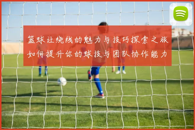 篮球让绕线的魅力与技巧探索之旅如何提升你的球技与团队协作能力