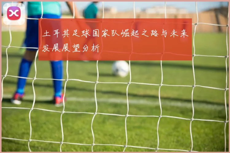 土耳其足球国家队崛起之路与未来发展展望分析