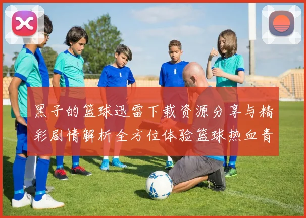 黑子的篮球迅雷下载资源分享与精彩剧情解析全方位体验篮球热血青春
