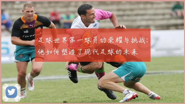 足球世界第一球员的荣耀与挑战：他如何塑造了现代足球的未来