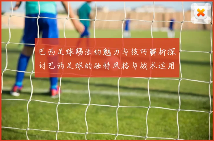 巴西足球踢法的魅力与技巧解析探讨巴西足球的独特风格与战术运用