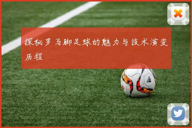 探秘罗马脚足球的魅力与技术演变历程