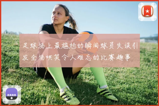 足球场上最尴尬的瞬间球员失误引发全场哄笑令人难忘的比赛趣事
